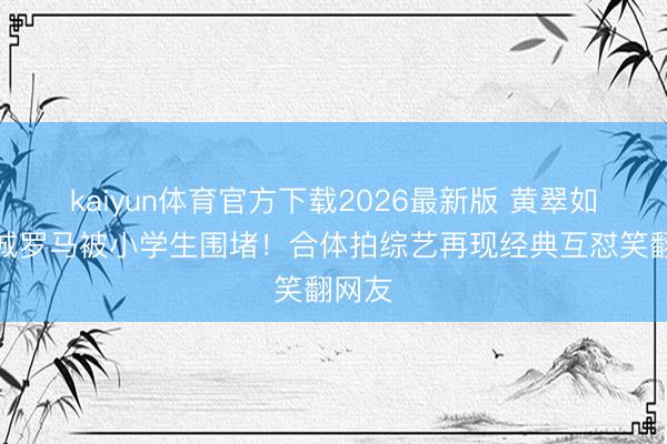 kaiyun体育官方下载2026最新版 黄翠如洪永城罗马被小学生围堵！合体拍综艺再现经典互怼笑翻网友