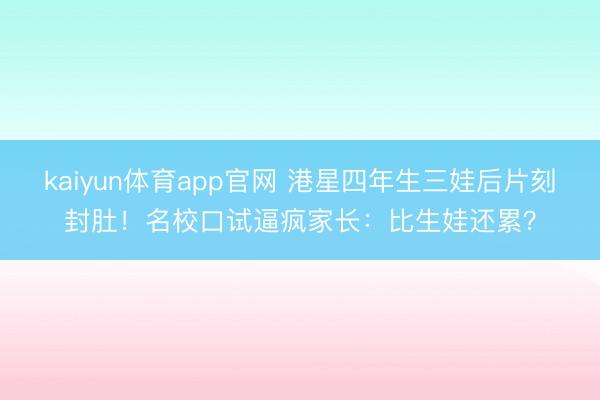 kaiyun体育app官网 港星四年生三娃后片刻封肚！名校口试逼疯家长：比生娃还累？