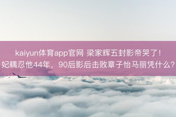 kaiyun体育app官网 梁家辉五封影帝哭了！妃耦忍他44年，90后影后击败章子怡马丽凭什么？