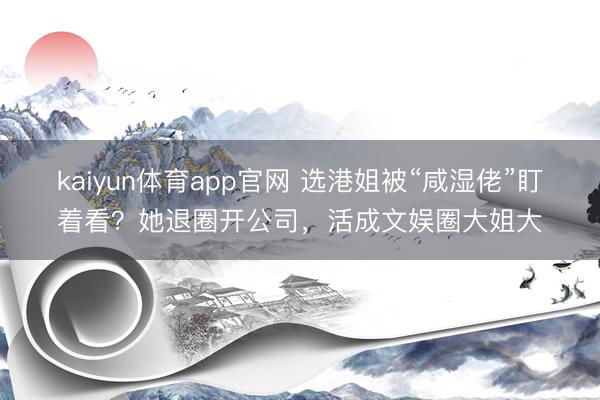 kaiyun体育app官网 选港姐被“咸湿佬”盯着看？她退圈开公司，活成文娱圈大姐大