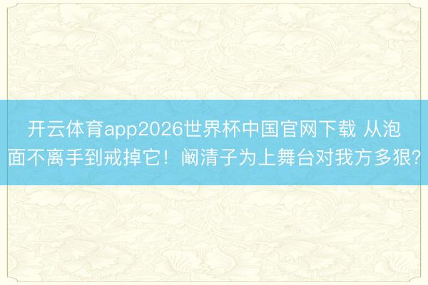 开云体育app2026世界杯中国官网下载 从泡面不离手到戒掉它！阚清子为上舞台对我方多狠？