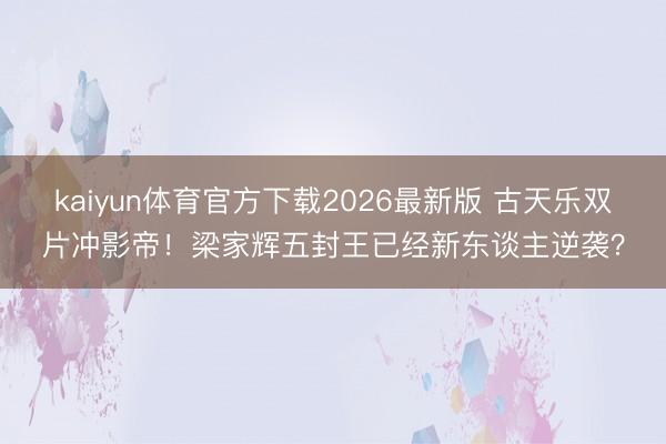 kaiyun体育官方下载2026最新版 古天乐双片冲影帝！梁家辉五封王已经新东谈主逆袭？