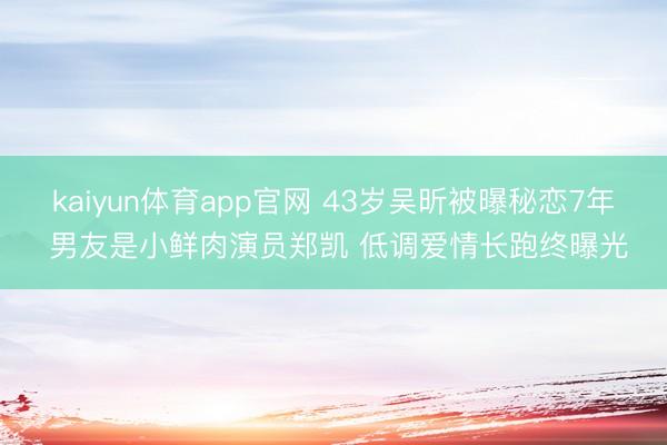 kaiyun体育app官网 43岁吴昕被曝秘恋7年 男友是小鲜肉演员郑凯 低调爱情长跑终曝光