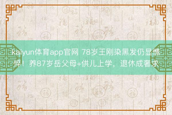 kaiyun体育app官网 78岁王刚染黑发仍显憔悴！养87岁岳父母+供儿上学，退休成奢求