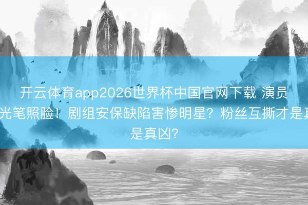 开云体育app2026世界杯中国官网下载 演员被激光笔照脸！剧组安保缺陷害惨明星？粉丝互撕才是真凶？