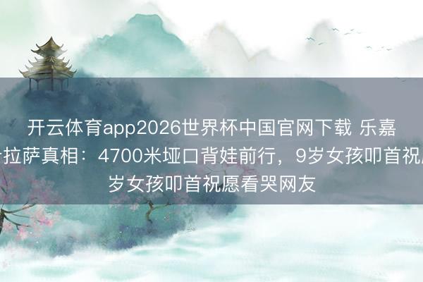 开云体育app2026世界杯中国官网下载 乐嘉带男儿徒步拉萨真相：4700米垭口背娃前行，9岁女孩叩首祝愿看哭网友