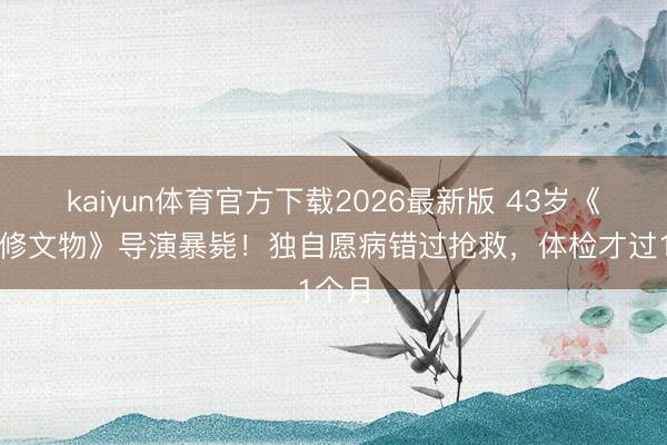 kaiyun体育官方下载2026最新版 43岁《故宫修文物》导演暴毙！独自愿病错过抢救，体检才过1个月