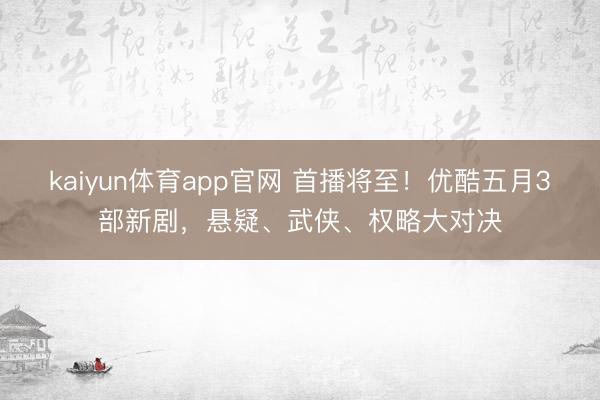 kaiyun体育app官网 首播将至！优酷五月3部新剧，悬疑