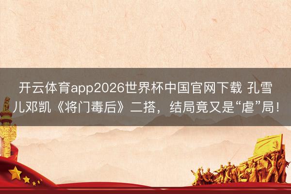 开云体育app2026世界杯中国官网下载 孔雪儿邓凯《将门毒后》二搭，结局竟又是“虐”局！