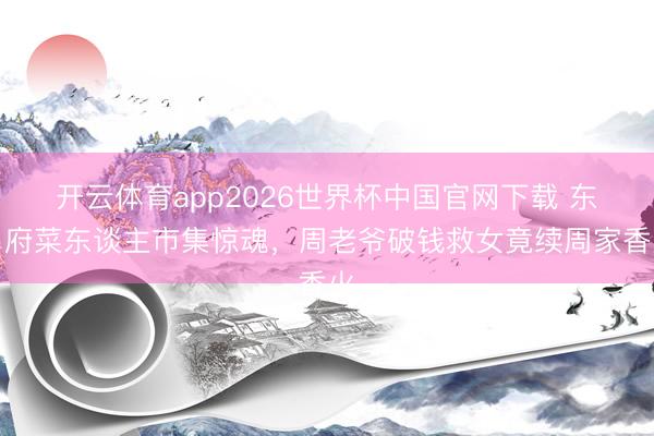 开云体育app2026世界杯中国官网下载 东昌府菜东谈主市集惊魂，周老爷破钱救女竟续周家香火