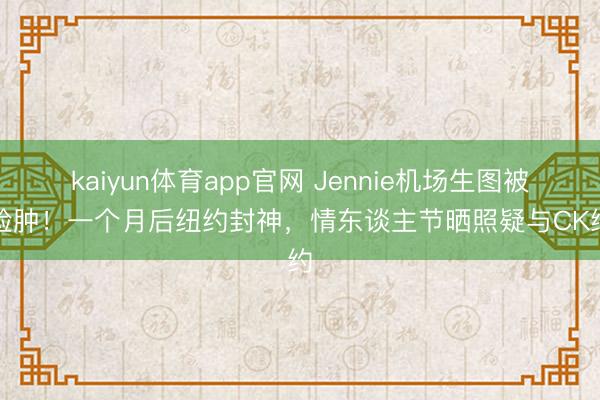 kaiyun体育app官网 Jennie机场生图被嘲脸肿！一个月后纽约封神，情东谈主节晒照疑与CK续约