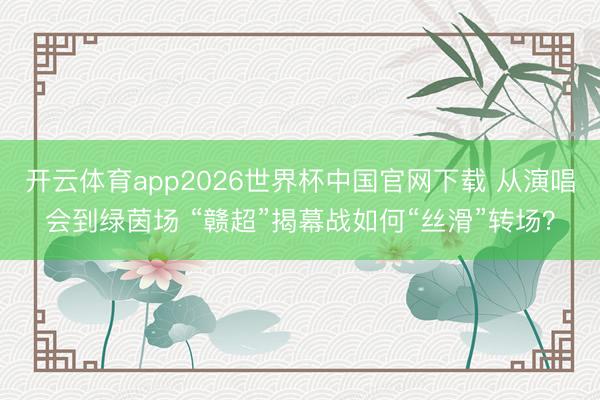 开云体育app2026世界杯中国官网下载 从演唱会到绿茵场 “赣超”揭幕战如何“丝滑”转场？
