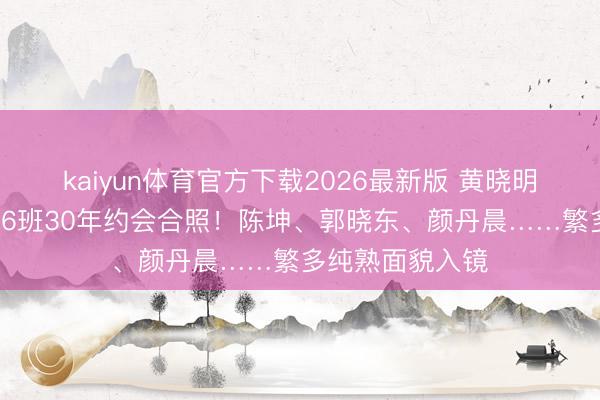 kaiyun体育官方下载2026最新版 黄晓明晒北电扮演系96班30年约会合照！陈坤、郭晓东、颜丹晨……繁多纯熟面貌入镜