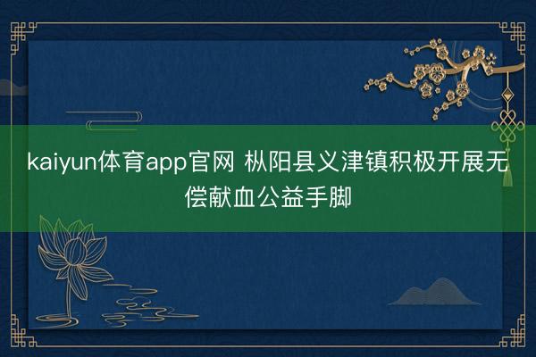 kaiyun体育app官网 枞阳县义津镇积极开展无偿献血公益手脚