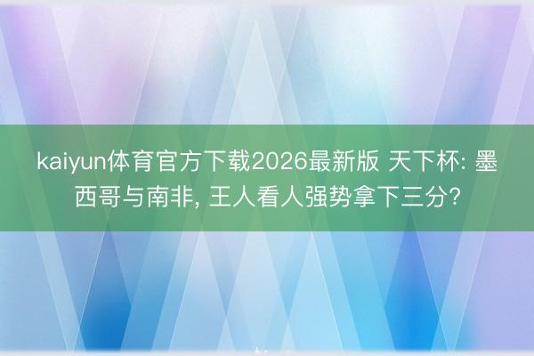 kaiyun体育官方下载2026最新版 天下杯: 墨西哥与南非， 王人看人强势拿下三分?