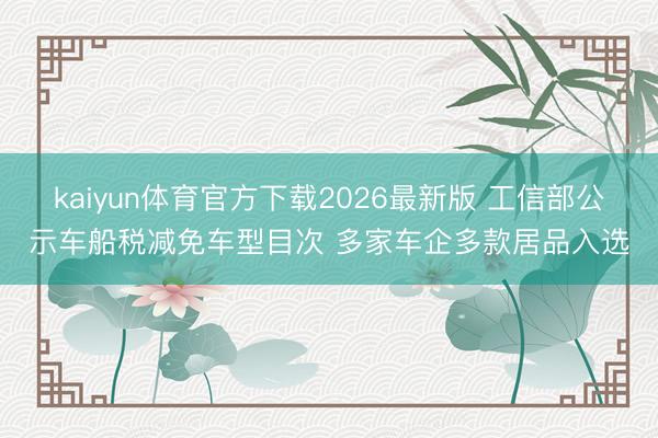 kaiyun体育官方下载2026最新版 工信部公示车船税减免车型目次 多家车企多款居品入选