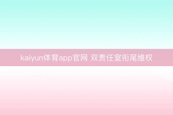 kaiyun体育app官网 双责任室衔尾维权