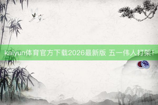 kaiyun体育官方下载2026最新版 五一伟人打架！
