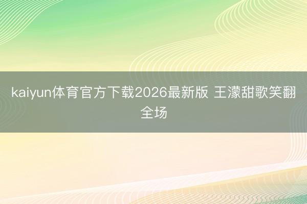 kaiyun体育官方下载2026最新版 王濛甜歌笑翻全场