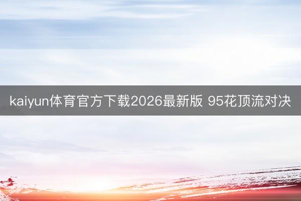 kaiyun体育官方下载2026最新版 95花顶流对决