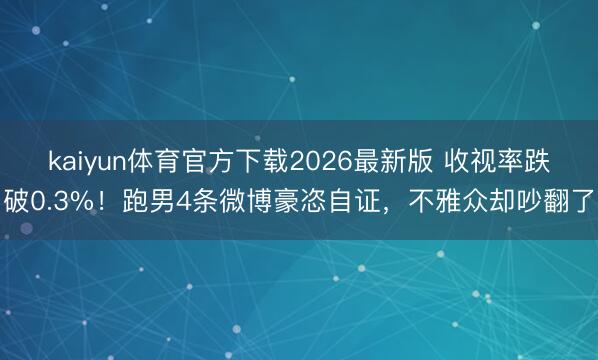 kaiyun体育官方下载2026最新版 收视率跌破0.3%！跑男4条微博豪恣自证，不雅众却吵翻了