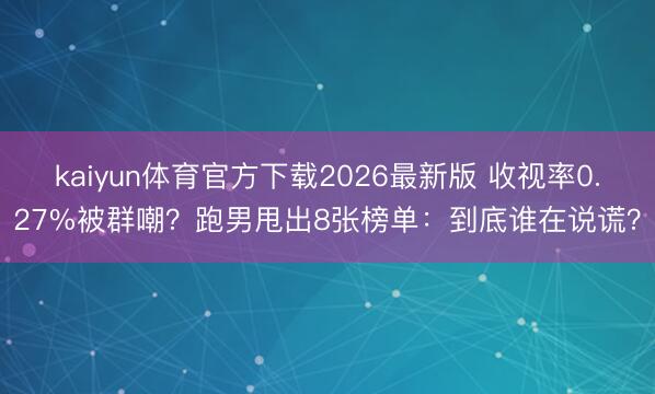 kaiyun体育官方下载2026最新版 收视率0.27%被群嘲？跑男甩出8张榜单：到底谁在说谎？