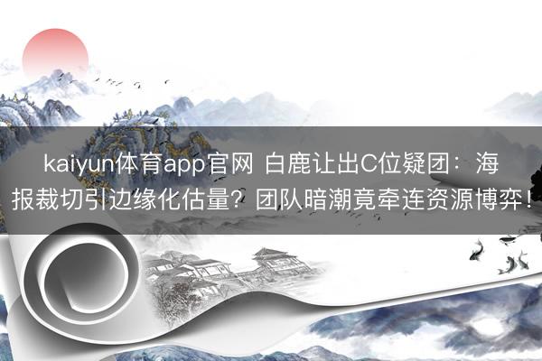kaiyun体育app官网 白鹿让出C位疑团：海报裁切引边缘化估量？团队暗潮竟牵连资源博弈！