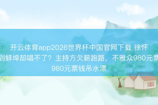 开云体育app2026世界杯中国官网下载 徐怀钰东谈主到蚌埠却唱不了？主持方欠薪跑路，不雅众980元票钱吊水漂
