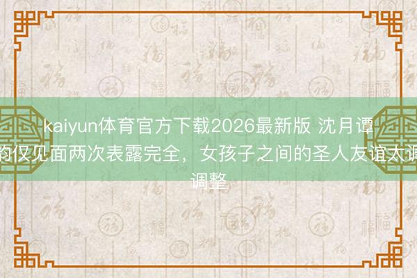 kaiyun体育官方下载2026最新版 沈月谭松韵仅见面两次表露完全,女孩子之间的圣人友谊太调整