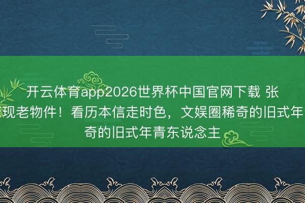 开云体育app2026世界杯中国官网下载 张月行李箱惊现老物件！看历本信走时色，文娱圈稀奇的旧式年青东说念主