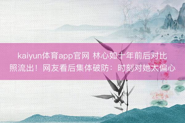 kaiyun体育app官网 林心如十年前后对比照流出！网友看后集体破防：时刻对她太偏心