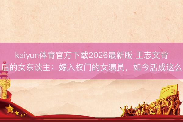 kaiyun体育官方下载2026最新版 王志文背后的女东谈主：嫁入权门的女演员，如今活成这么