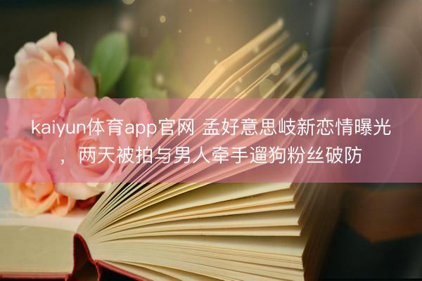 kaiyun体育app官网 孟好意思岐新恋情曝光，两天被拍与男人牵手遛狗粉丝破防