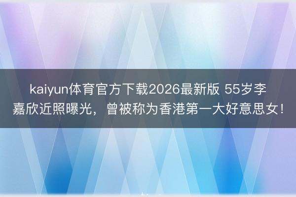 kaiyun体育官方下载2026最新版 55岁李嘉欣近照曝光，曾被称为香港第一大好意思女！