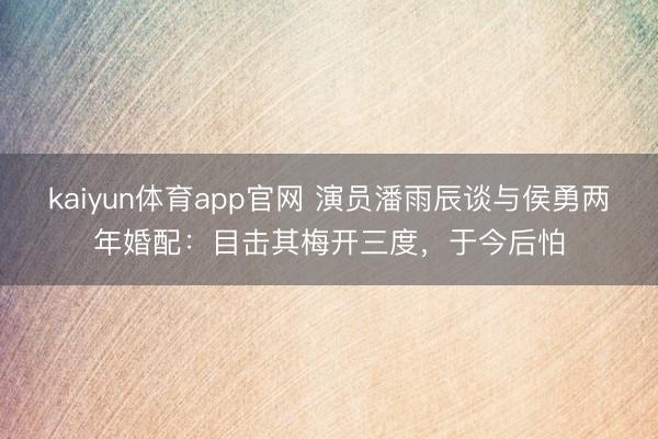 kaiyun体育app官网 演员潘雨辰谈与侯勇两年婚配:目击其梅开三度,于今后怕