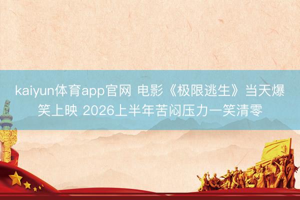kaiyun体育app官网 电影《极限逃生》当天爆笑上映 2026上半年苦闷压力一笑清零