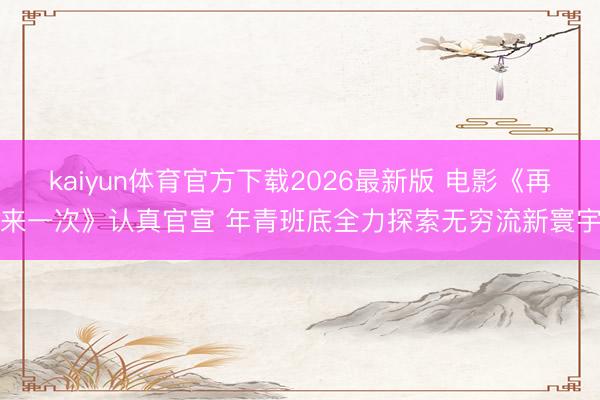 kaiyun体育官方下载2026最新版 电影《再来一次》认真官宣 年青班底全力探索无穷流新寰宇