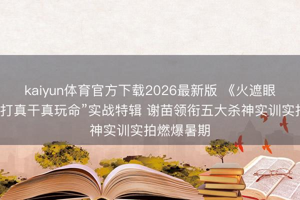 kaiyun体育官方下载2026最新版 《火遮眼》发布“真打真干真玩命”实战特辑 谢苗领衔五大杀神实训实拍燃爆暑期