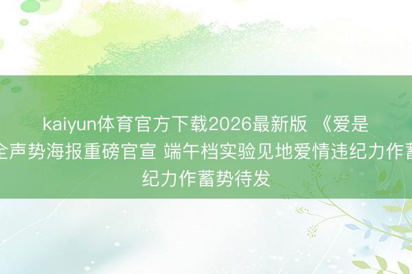 kaiyun体育官方下载2026最新版 《爱是震怒》全声势海报重磅官宣 端午档实验见地爱情违纪力作蓄势待发