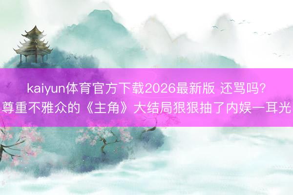 kaiyun体育官方下载2026最新版 还骂吗？尊重不雅众的《主角》大结局狠狠抽了内娱一耳光