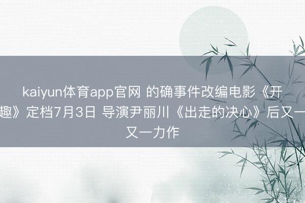 kaiyun体育app官网 的确事件改编电影《开个打趣》定档7月3日 导演尹丽川《出走的决心》后又一力作