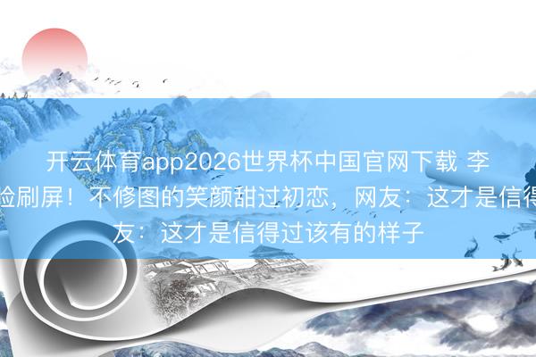 开云体育app2026世界杯中国官网下载 李一桐素颜蜜桃脸刷屏！不修图的笑颜甜过初恋，网友：这才是信得过该有的样子