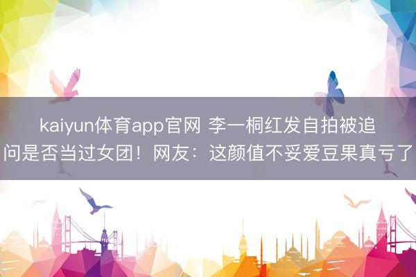 kaiyun体育app官网 李一桐红发自拍被追问是否当过女团！网友：这颜值不妥爱豆果真亏了