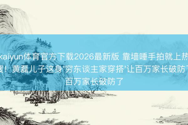 kaiyun体育官方下载2026最新版 靠墙唾手拍就上热搜！黄磊儿子这身'穷东谈主家穿搭'让百万家长破防了
