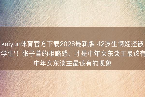 kaiyun体育官方下载2026最新版 42岁生俩娃还被喊'女大学生'！张子萱的粗略感，才是中年女东谈主最该有的现象