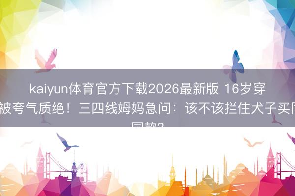 kaiyun体育官方下载2026最新版 16岁穿吊带被夸气质绝！三四线姆妈急问：该不该拦住犬子买同款？