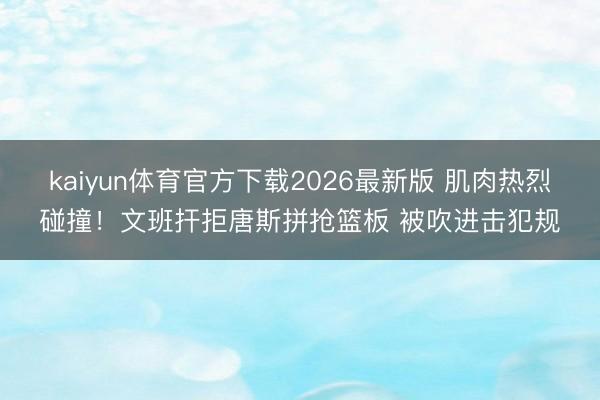 kaiyun体育官方下载2026最新版 肌肉热烈碰撞！文班扞拒唐斯拼抢篮板 被吹进击犯规