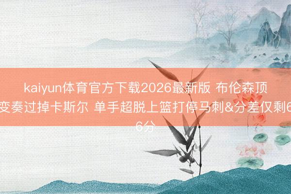 kaiyun体育官方下载2026最新版 布伦森顶级变奏过掉卡斯尔 单手超脱上篮打停马刺&分差仅剩6分