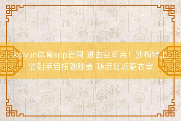 kaiyun体育app官网 进击空间点！沙梅特上篮到手后扭到膝盖 随后复返更衣室
