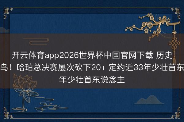 开云体育app2026世界杯中国官网下载 历史级别菜鸟！哈珀总决赛屡次砍下20+ 定约近33年少壮首东说念主